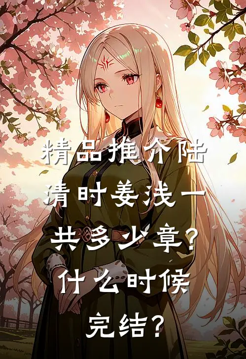 精品推介陆清时姜浅一共多少章?什么时候完结?
