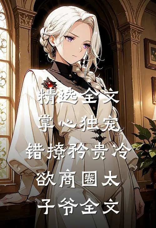 精选全文掌心独宠:错撩矜贵冷欲商圈太子爷全文