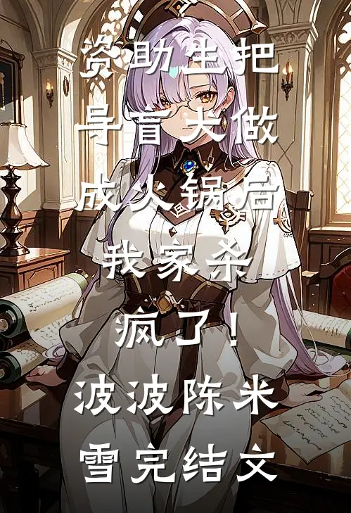 资助生把导盲犬做成火锅后，我家杀疯了！波波陈米雪完结文
