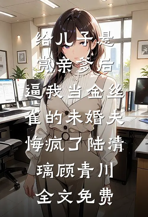 给儿子悬赏亲爹后，逼我当金丝雀的未婚夫悔疯了陆清璃顾青川全文免费