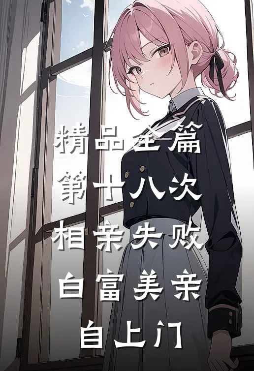 精品全篇第十八次相亲失败，白富美亲自上门