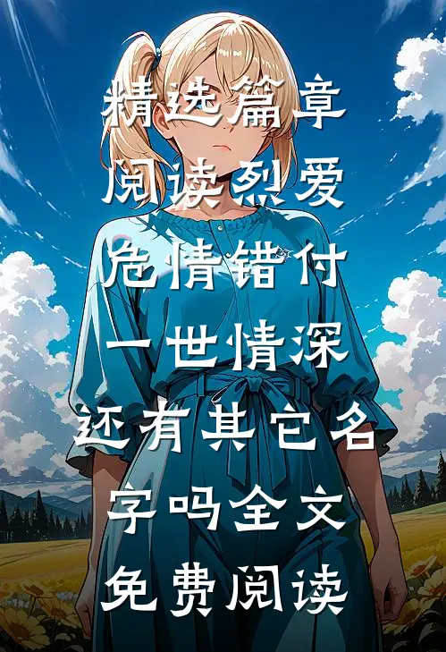 精选篇章阅读烈爱危情错付一世情深,还有其它名字吗全文免费阅读