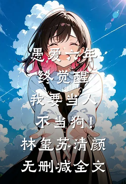 愚爱六年终觉醒，我要当人不当狗！林玺苏清颜无删减全文