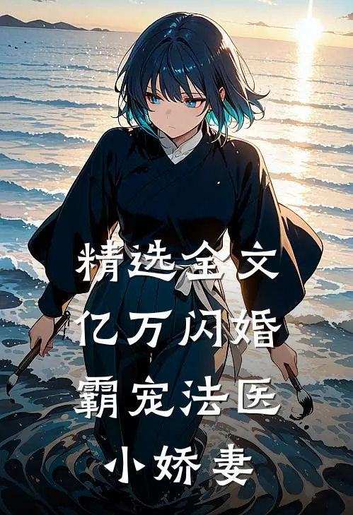 精选全文亿万闪婚：霸宠法医小娇妻
