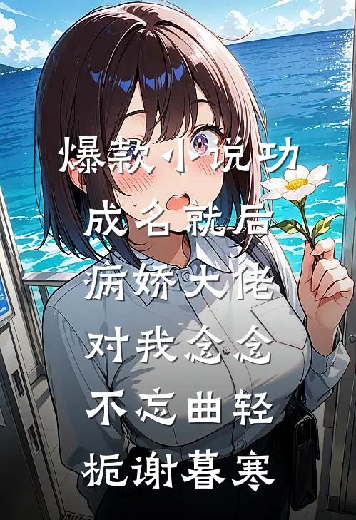 爆款小说功成名就后，病娇大佬对我念念不忘曲轻栀谢暮寒