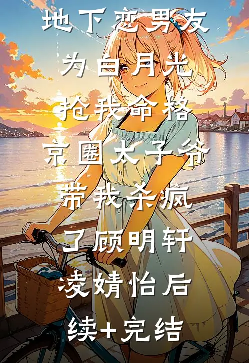 地下恋男友为白月光抢我命格，京圈太子爷带我杀疯了顾明轩凌婧怡后续+完结