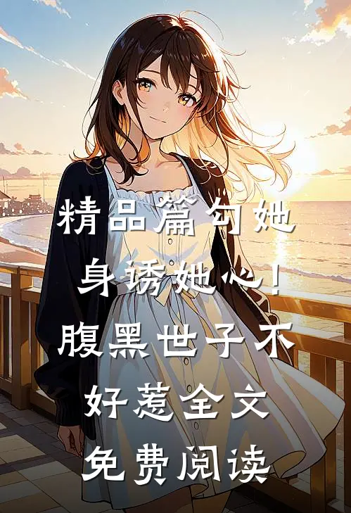 精品篇勾她身诱她心!腹黑世子不好惹全文免费阅读