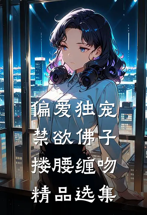 偏爱独宠，禁欲佛子搂腰缠吻精品选集