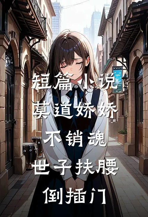 短篇小说莫道娇娇不销魂，世子扶腰倒插门