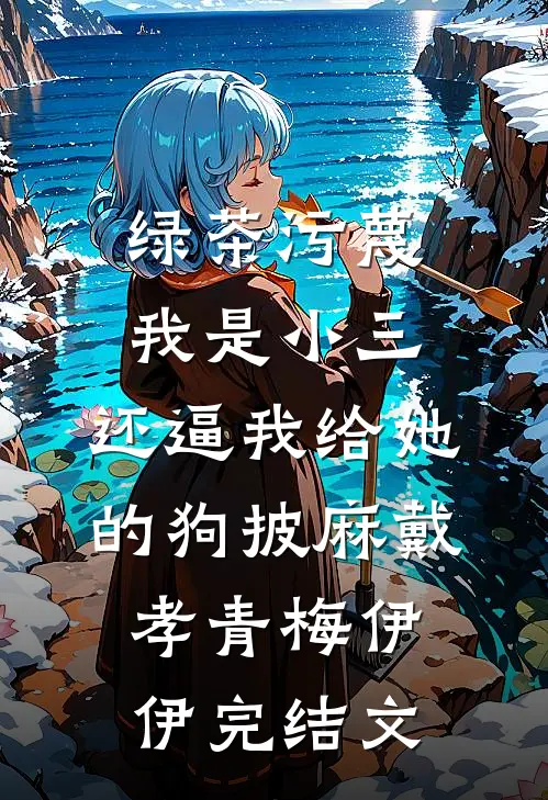 绿茶污蔑我是小三，还逼我给她的狗披麻戴孝青梅伊伊完结文
