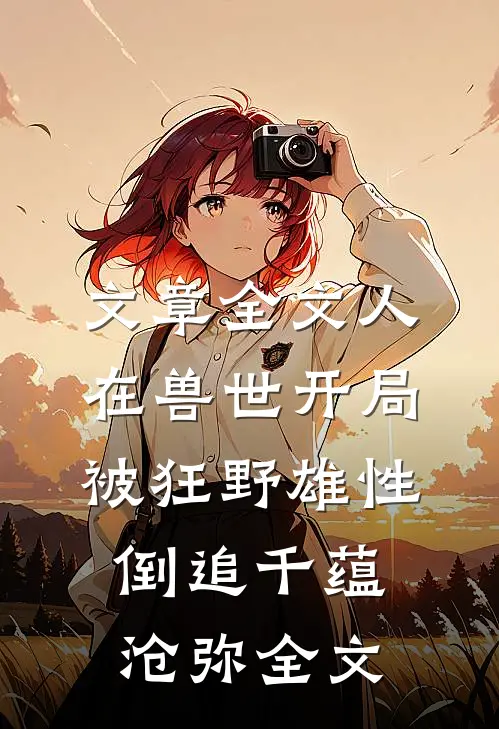 文章全文人在兽世开局被狂野雄性倒追千蕴沧弥全文