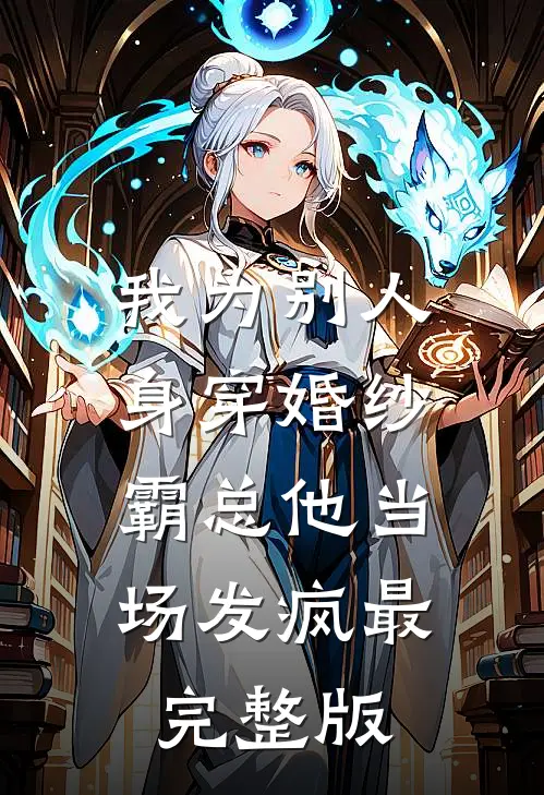 我为别人身穿婚纱，霸总他当场发疯最完整版