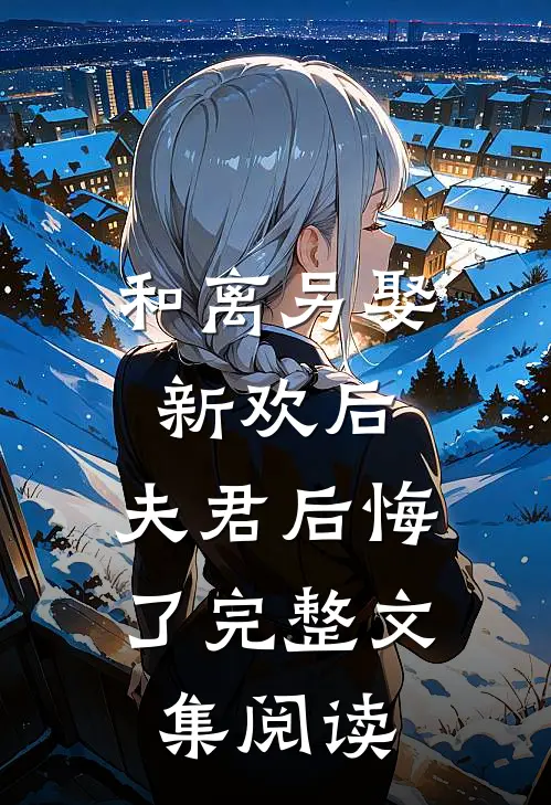 和离另娶新欢后,夫君后悔了完整文集阅读全文