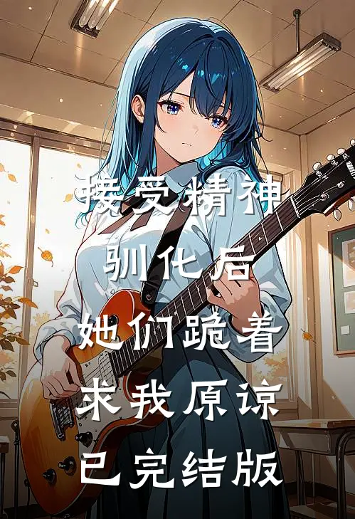 接受精神驯化后，她们跪着求我原谅已完结版