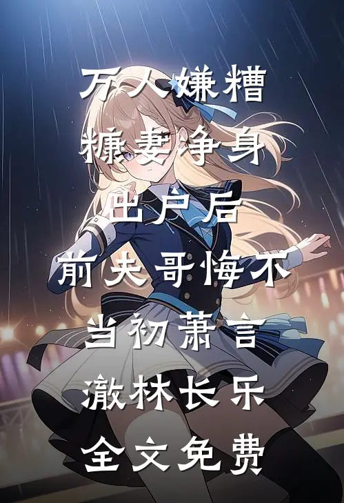 万人嫌糟糠妻净身出户后，前夫哥悔不当初萧言澈林长乐全文免费