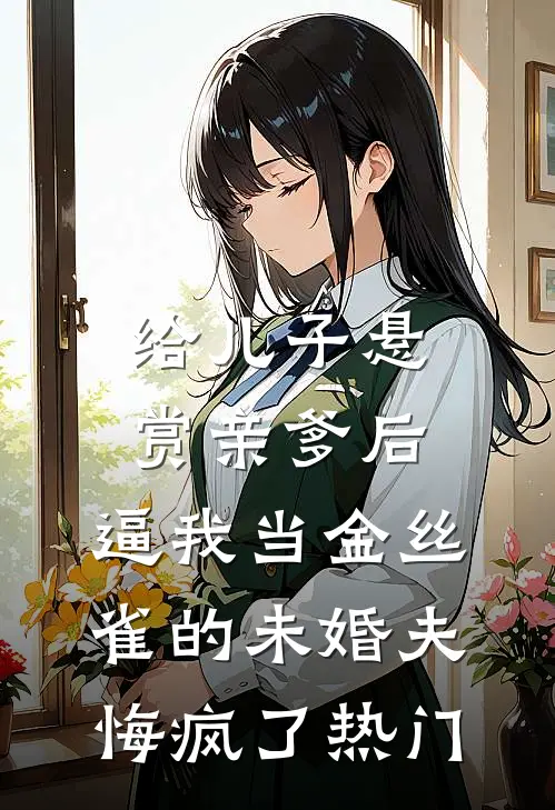 给儿子悬赏亲爹后，逼我当金丝雀的未婚夫悔疯了热门