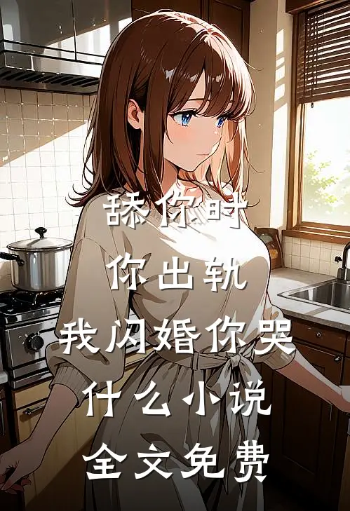 舔你时你出轨，我闪婚你哭什么小说全文免费