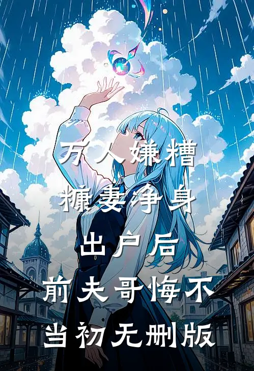 万人嫌糟糠妻净身出户后，前夫哥悔不当初无删版