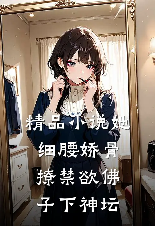 精品小说她细腰娇骨，撩禁欲佛子下神坛