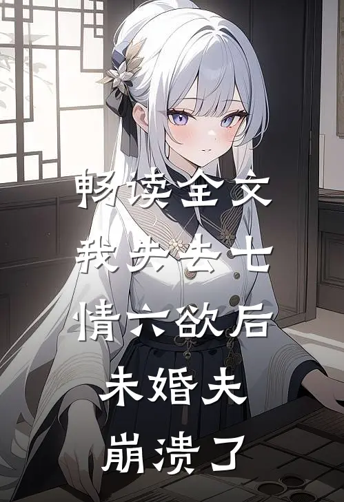 畅读全文我失去七情六欲后，未婚夫崩溃了