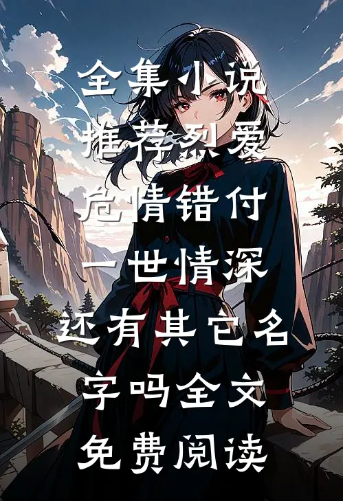全集小说推荐烈爱危情错付一世情深,还有其它名字吗全文免费阅读