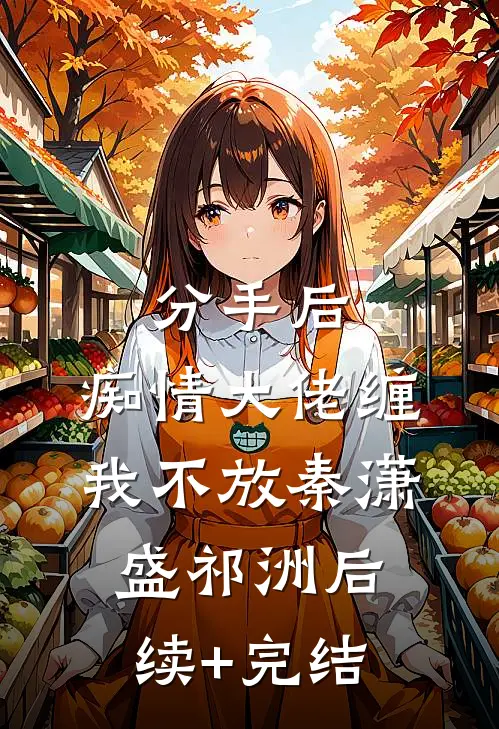 分手后，痴情大佬缠我不放秦潇盛祁洲后续+完结