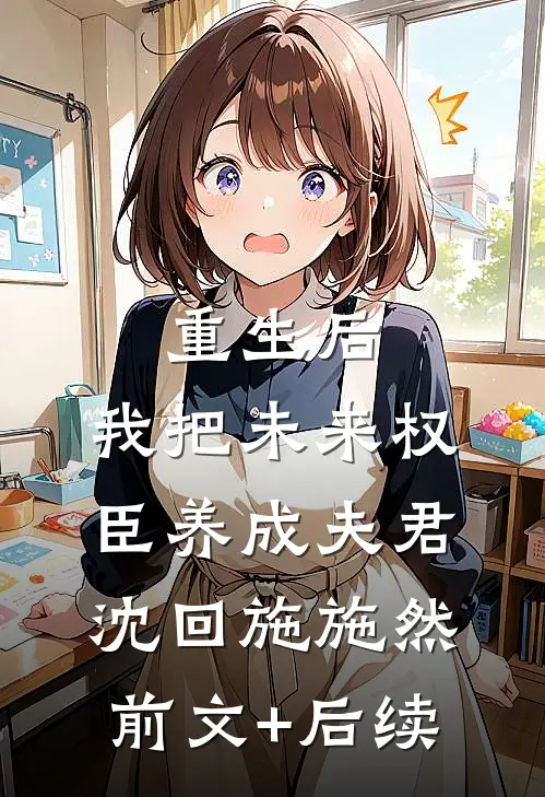 重生后，我把未来权臣养成夫君沈回施施然前文+后续