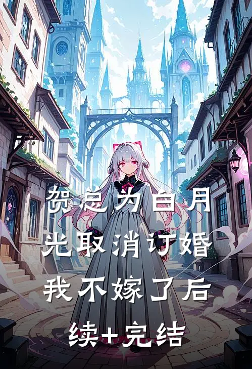贺总为白月光取消订婚，我不嫁了后续+完结