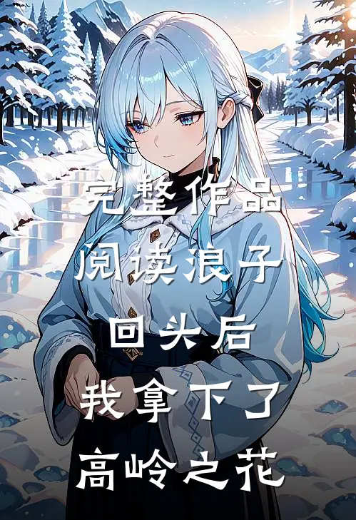 完整作品阅读浪子回头后,我拿下了高岭之花的