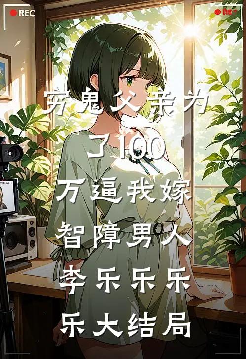 穷鬼父亲为了100万逼我嫁智障男人李乐乐乐乐大结局