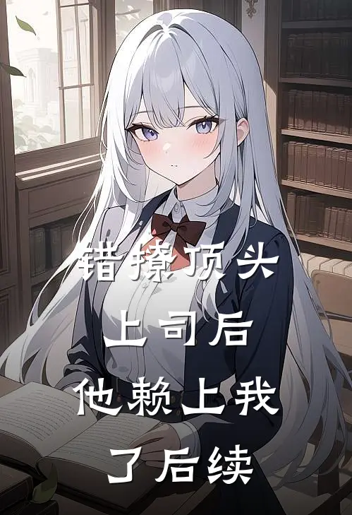 错撩顶头上司后,他赖上我了后续