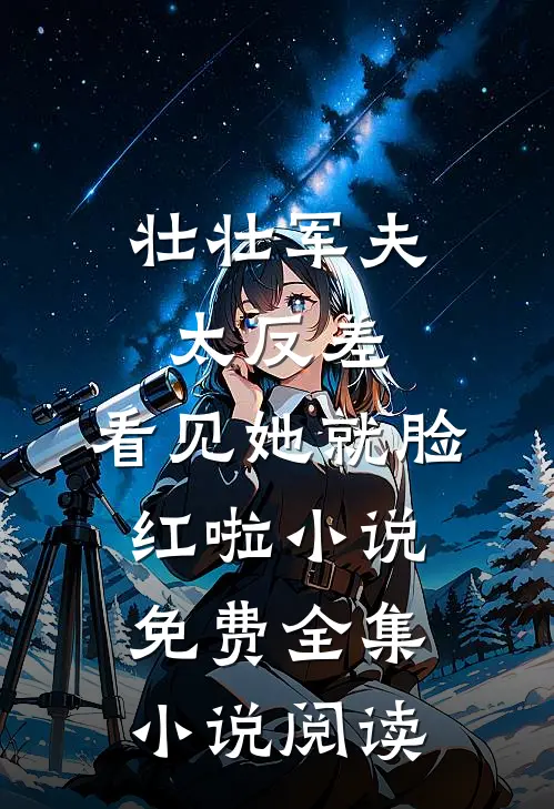 壮壮军夫太反差,看见她就脸红啦小说免费全集小说阅读