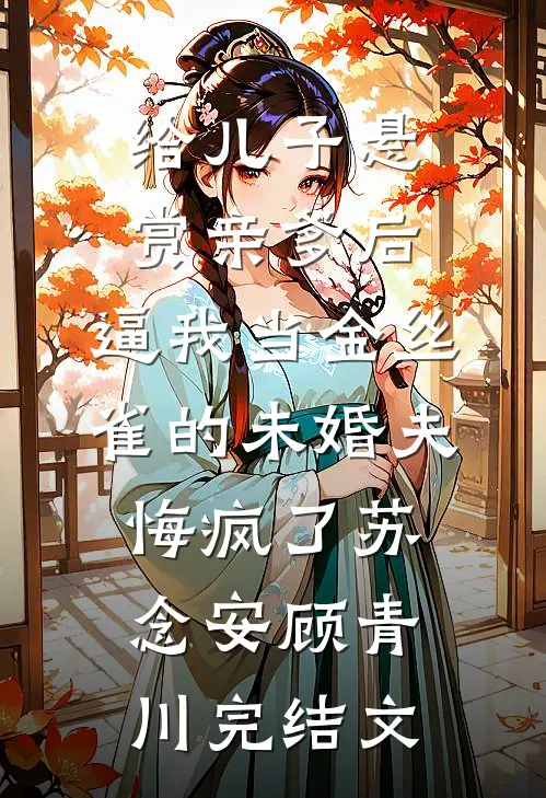 给儿子悬赏亲爹后，逼我当金丝雀的未婚夫悔疯了苏念安顾青川完结文