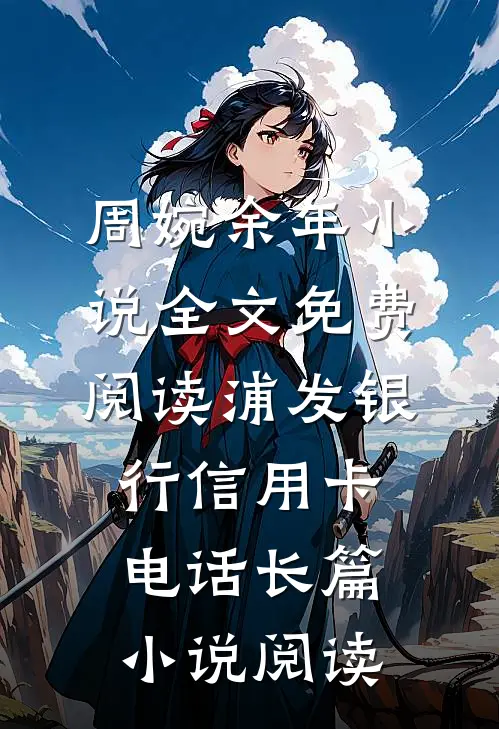 周婉余年小说全文免费阅读浦发银行信用卡电话长篇小说阅读