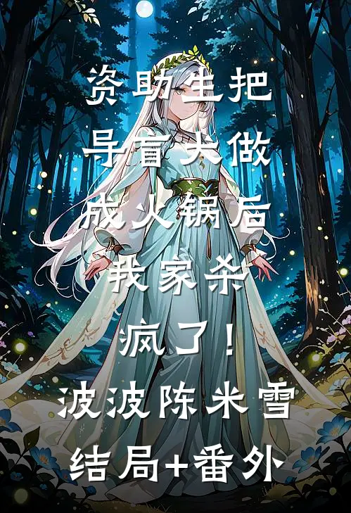 资助生把导盲犬做成火锅后，我家杀疯了！波波陈米雪结局+番外