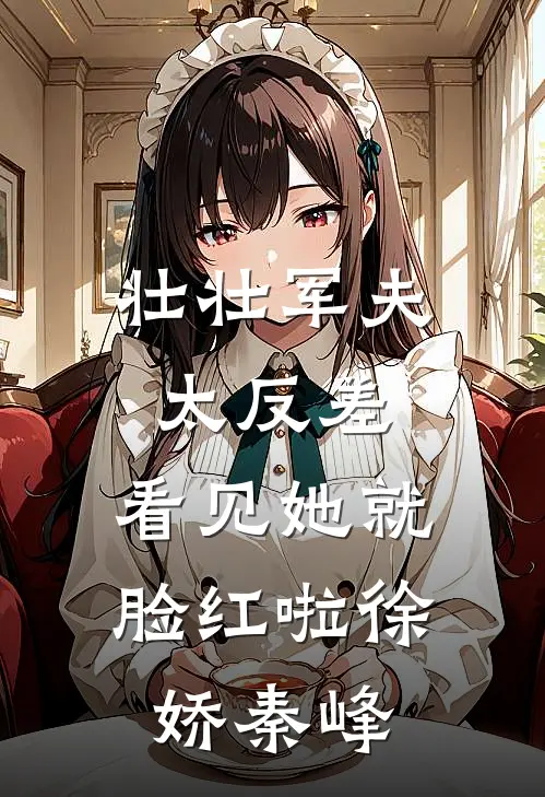 壮壮军夫太反差，看见她就脸红啦徐娇秦峰