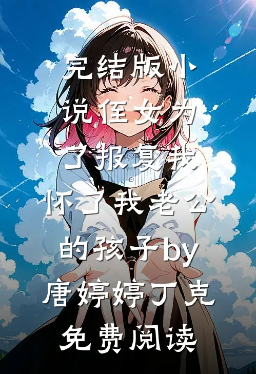 完结版小说侄女为了报复我，怀了我老公的孩子by唐婷婷丁克免费阅读
