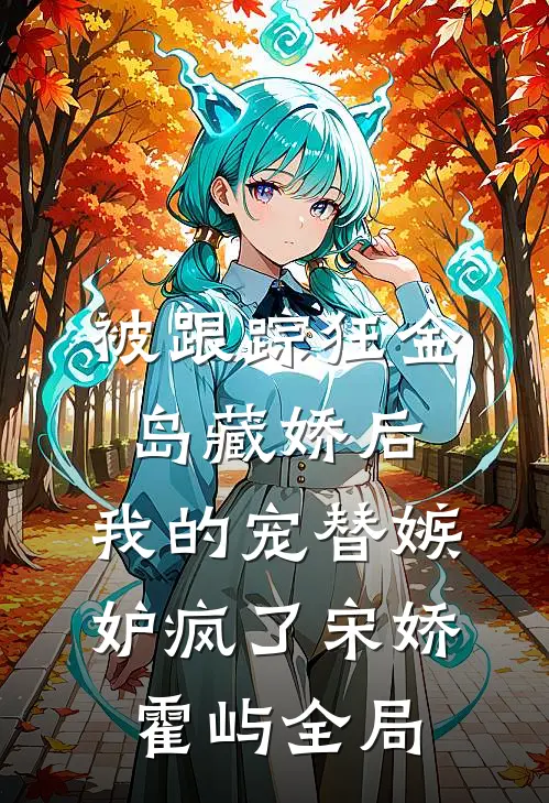 被跟踪狂“金岛藏娇”后，我的宠替嫉妒疯了宋娇霍屿全局