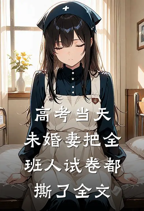 高考当天，未婚妻把全班人试卷都撕了全文