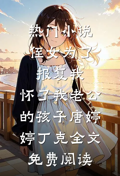 热门小说侄女为了报复我，怀了我老公的孩子唐婷婷丁克全文免费阅读