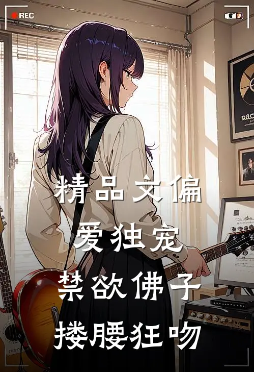 精品文偏爱独宠，禁欲佛子搂腰狂吻