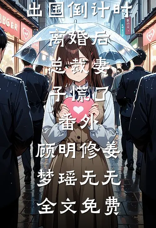 出国倒计时：离婚后，总裁妻子慌了： 番外,顾明修姜梦瑶无无全文免费