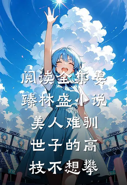 阅读全集姜臻林盛小说美人难驯:世子的高枝不想攀