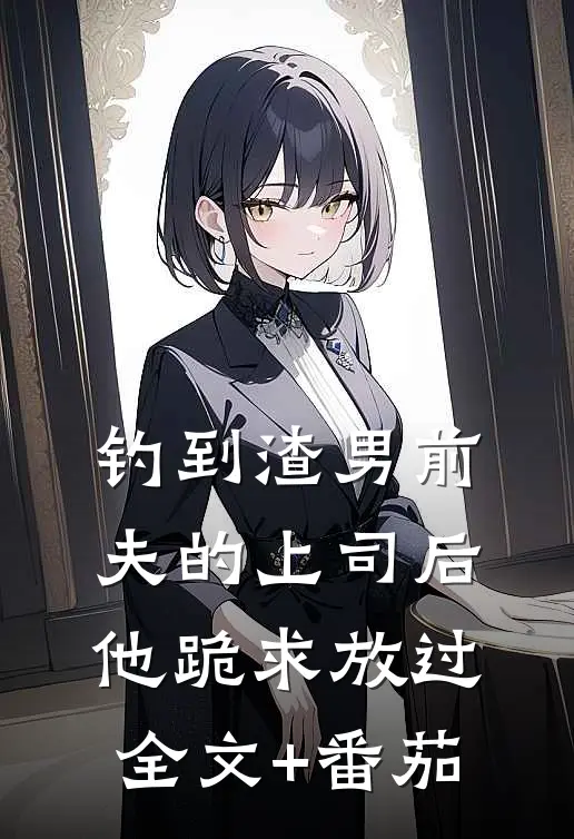 钓到渣男前夫的上司后，他跪求放过全文+番茄