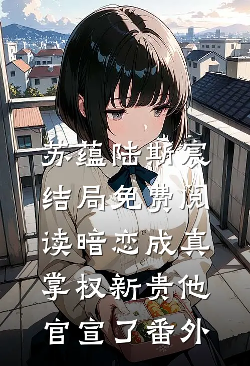 苏蕴陆斯宸结局免费阅读暗恋成真：掌权新贵他官宣了番外