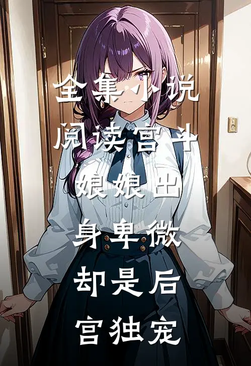 全集阅读宫斗娘娘出身卑微,却是后宫独宠女主