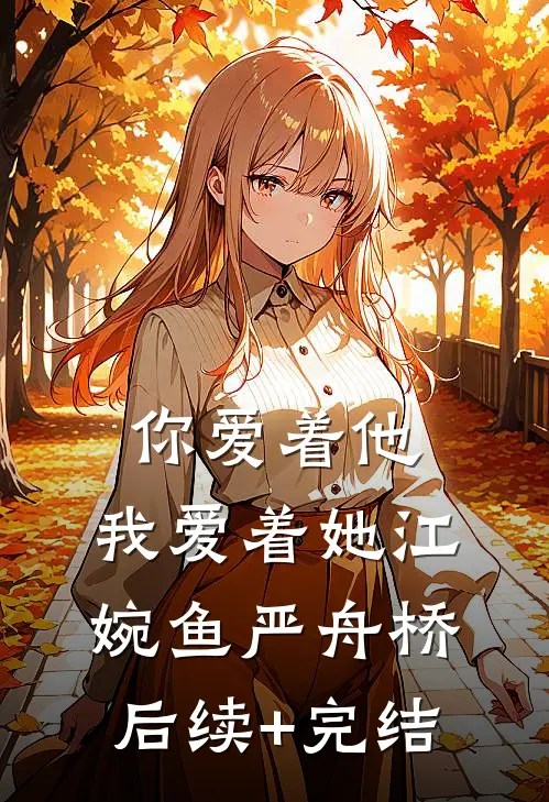 你爱着他，我爱着她江婉鱼严舟桥后续+完结