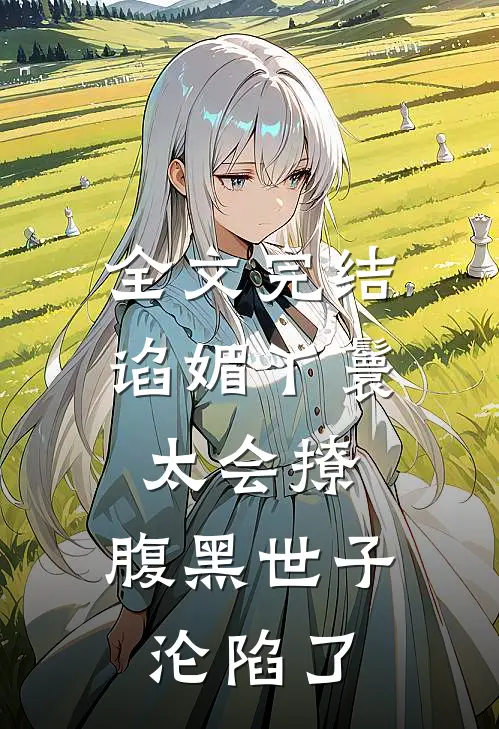 全文完结谄媚丫鬟太会撩，腹黑世子沦陷了