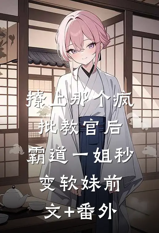撩上那个疯批教官后，霸道一姐秒变软妹前文+番外