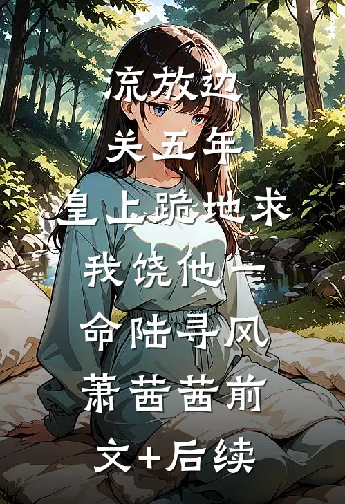 流放边关五年，皇上跪地求我饶他一命陆寻风萧茜茜前文+后续